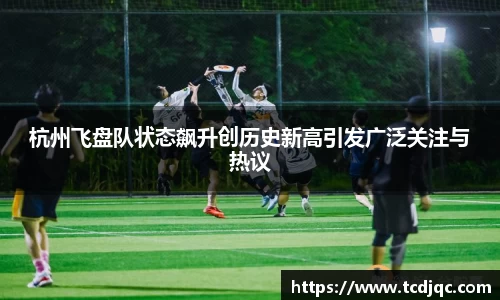 杭州飞盘队状态飙升创历史新高引发广泛关注与热议