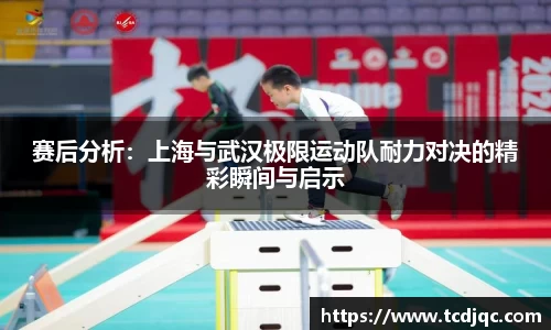 赛后分析：上海与武汉极限运动队耐力对决的精彩瞬间与启示
